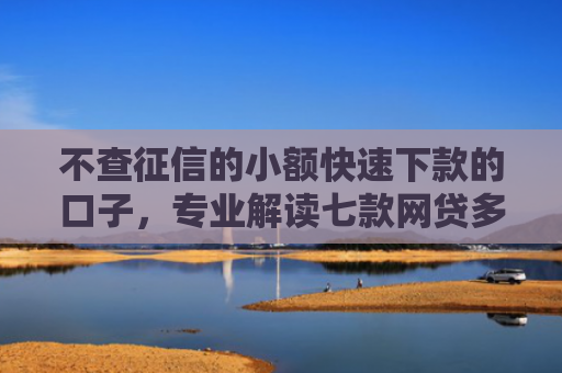 不查征信的小额快速下款的口子，专业解读七款网贷多也能下款了口子