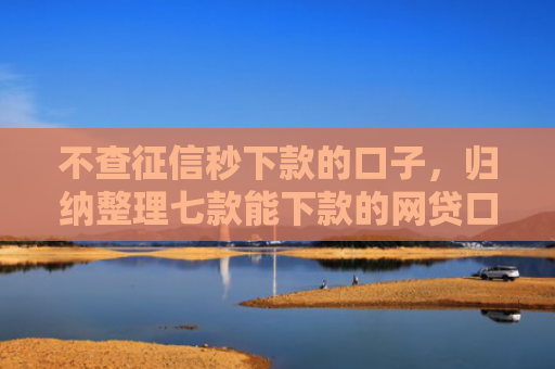 不查征信秒下款的口子，归纳整理七款能下款的网贷口子叫什么