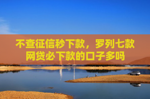 不查征信秒下款，罗列七款网贷必下款的口子多吗