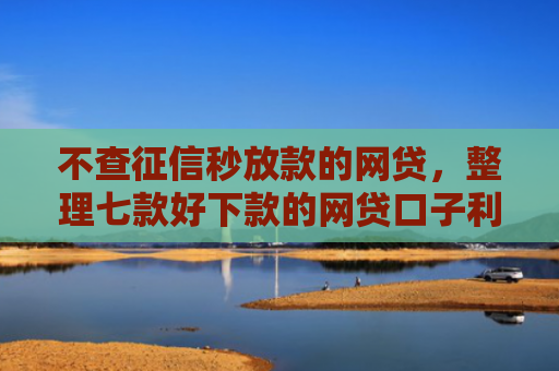 不查征信秒放款的网贷，整理七款好下款的网贷口子利息低