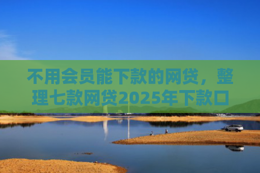不用会员能下款的网贷，整理七款网贷2025年下款口子