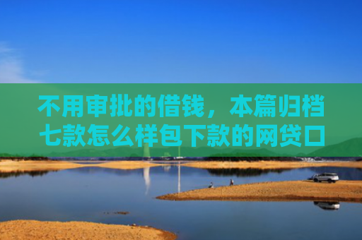 不用审批的借钱，本篇归档七款怎么样包下款的网贷口子