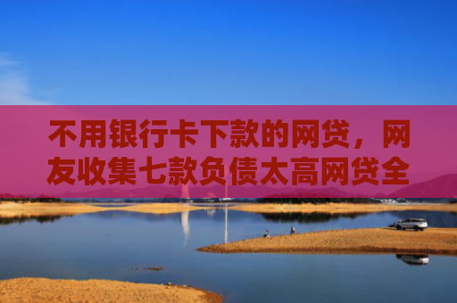 不用银行卡下款的网贷，网友收集七款负债太高网贷全部被拒有口子下款