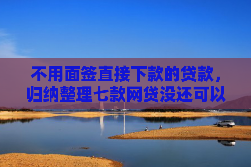 不用面签直接下款的贷款，归纳整理七款网贷没还可以下款的口子