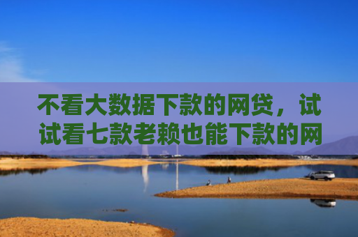 不看大数据下款的网贷，试试看七款老赖也能下款的网贷口子