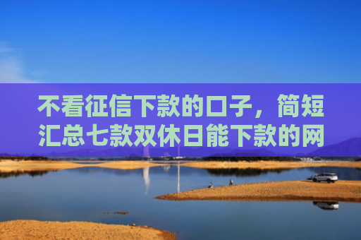 不看征信下款的口子，简短汇总七款双休日能下款的网贷口子