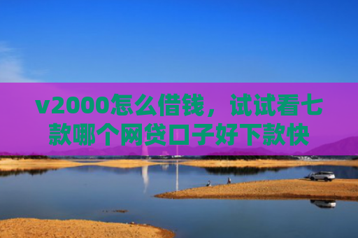 v2000怎么借钱，试试看七款哪个网贷口子好下款快