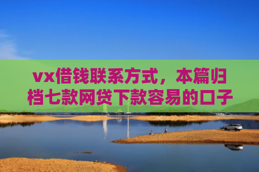 vx借钱联系方式，本篇归档七款网贷下款容易的口子排行