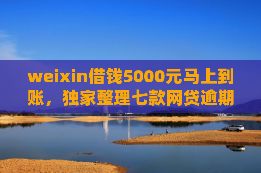 weixin借钱5000元马上到账，独家整理七款网贷逾期可以下款口子