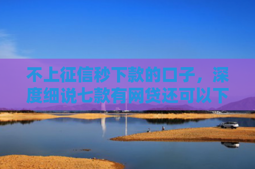 不上征信秒下款的口子，深度细说七款有网贷还可以下款的口子