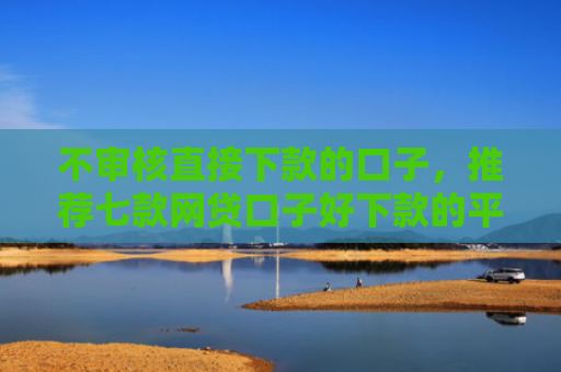 不审核直接下款的口子，推荐七款网贷口子好下款的平台是哪个