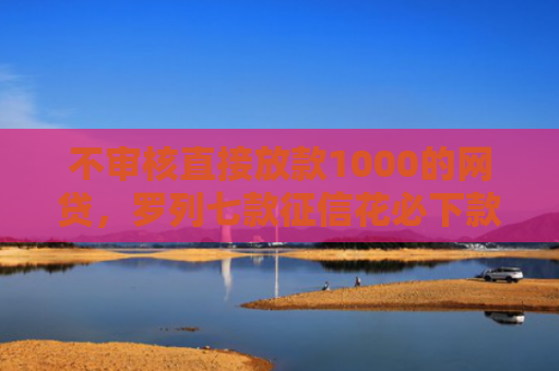 不审核直接放款1000的网贷，罗列七款征信花必下款的网贷口子