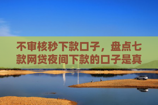 不审核秒下款口子，盘点七款网贷夜间下款的口子是真的吗