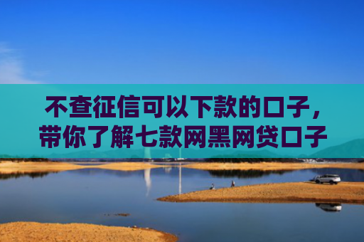 不查征信可以下款的口子，带你了解七款网黑网贷口子马上下款的