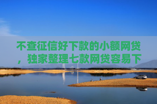 不查征信好下款的小额网贷，独家整理七款网贷容易下款七天口子