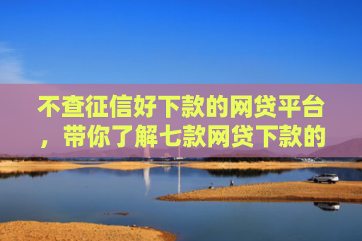 不查征信好下款的网贷平台，带你了解七款网贷下款的口子是真的吗
