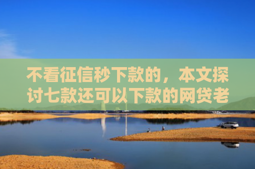 不看征信秒下款的，本文探讨七款还可以下款的网贷老口子