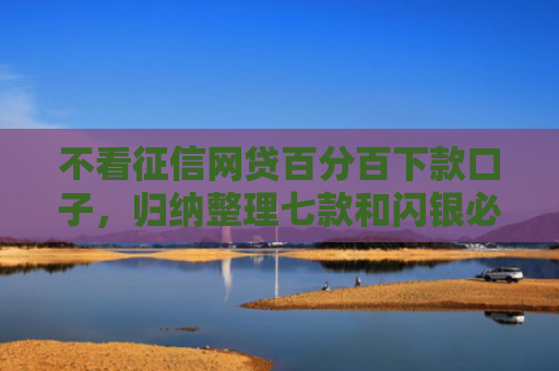 不看征信网贷百分百下款口子，归纳整理七款和闪银必下款的网贷口子