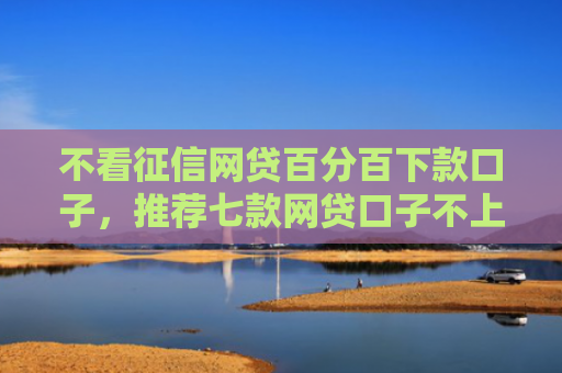 不看征信网贷百分百下款口子，推荐七款网贷口子不上征信下款快