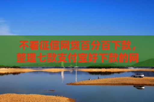 不看征信网贷百分百下款，整理七款支付宝好下款的网贷口子