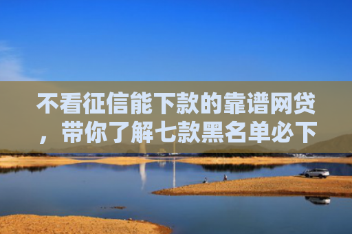 不看征信能下款的靠谱网贷，带你了解七款黑名单必下款的网贷口子