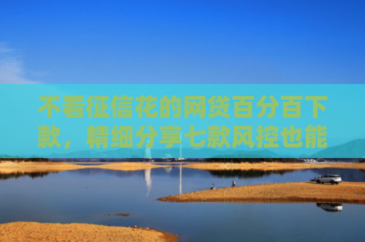 不看征信花的网贷百分百下款，精细分享七款风控也能下款的网贷口子