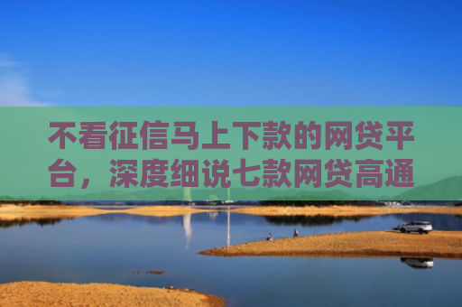 不看征信马上下款的网贷平台，深度细说七款网贷高通过率下款的口子