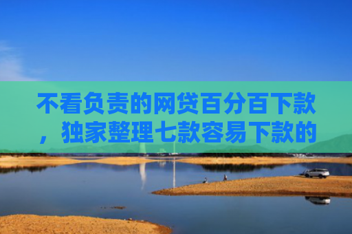 不看负责的网贷百分百下款，独家整理七款容易下款的网贷口子无视黑白链接