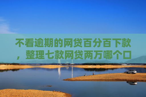 不看逾期的网贷百分百下款，整理七款网贷两万哪个口子下款快