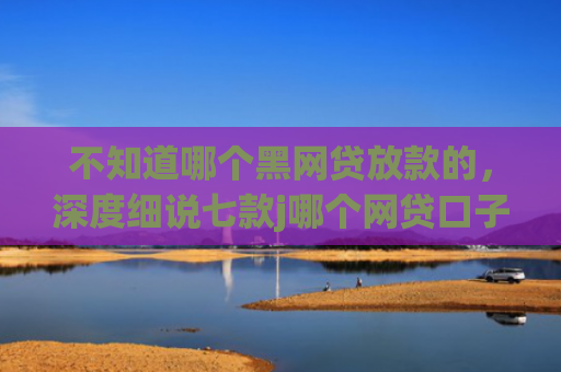 不知道哪个黑网贷放款的，深度细说七款j哪个网贷口子需要买会员就下款