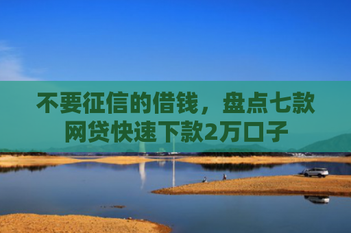 不要征信的借钱，盘点七款网贷快速下款2万口子