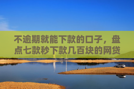 不逾期就能下款的口子，盘点七款秒下款几百块的网贷口子