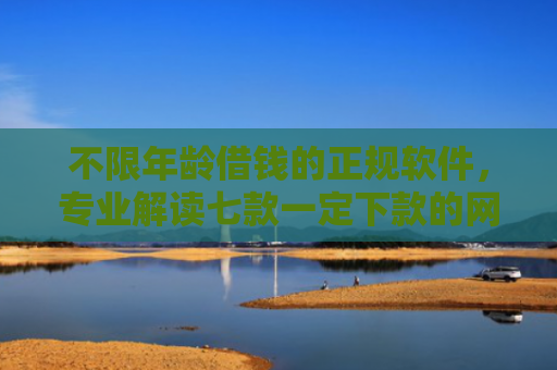 不限年龄借钱的正规软件，专业解读七款一定下款的网贷口子苹果
