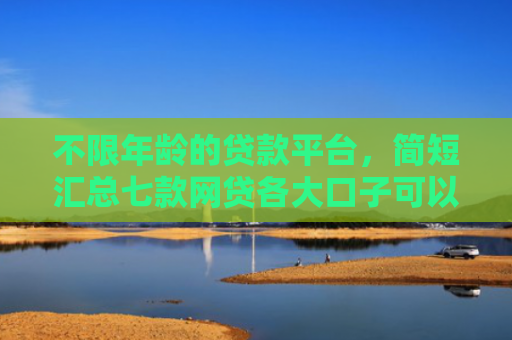 不限年龄的贷款平台，简短汇总七款网贷各大口子可以下款的