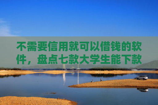 不需要信用就可以借钱的软件，盘点七款大学生能下款的网贷口子