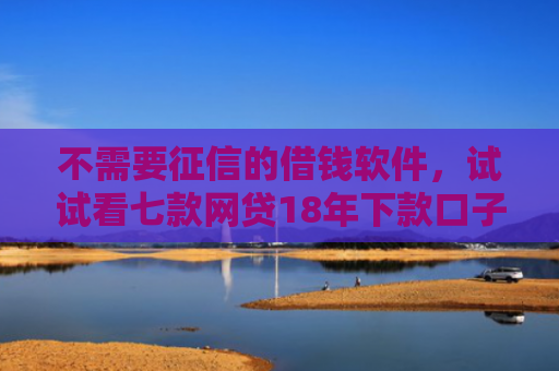 不需要征信的借钱软件，试试看七款网贷18年下款口子