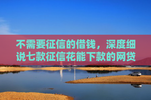 不需要征信的借钱，深度细说七款征信花能下款的网贷口子