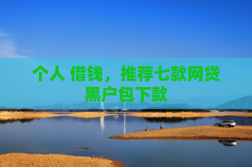 个人 借钱，推荐七款网贷黑户包下款