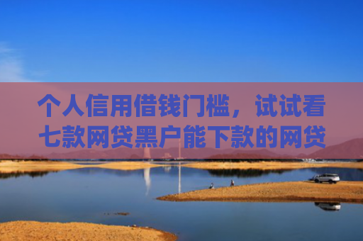 个人信用借钱门槛，试试看七款网贷黑户能下款的网贷app