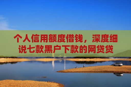 个人信用额度借钱，深度细说七款黑户下款的网贷贷