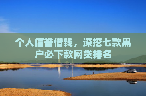 个人信誉借钱，深挖七款黑户必下款网贷排名