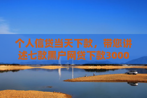 个人信贷当天下款，带您讲述七款黑户网贷下款3000