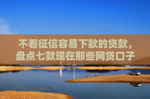 不看征信容易下款的贷款，盘点七款现在那些网贷口子好下款