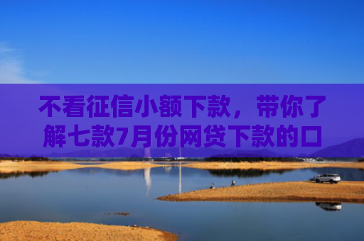 不看征信小额下款，带你了解七款7月份网贷下款的口子