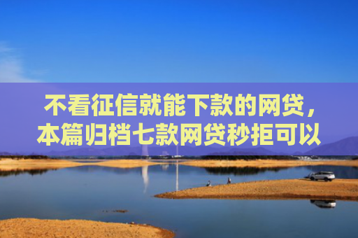 不看征信就能下款的网贷，本篇归档七款网贷秒拒可以下款的口子