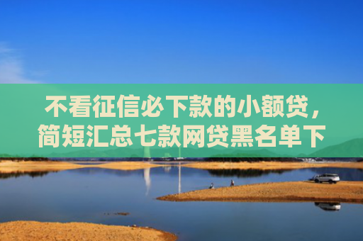 不看征信必下款的小额贷，简短汇总七款网贷黑名单下款口子有吗