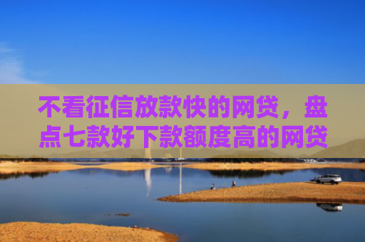 不看征信放款快的网贷，盘点七款好下款额度高的网贷口子
