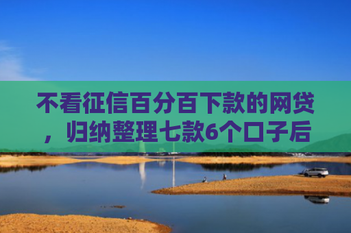 不看征信百分百下款的网贷，归纳整理七款6个口子后能下款的网贷
