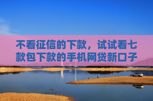不看征信的下款，试试看七款包下款的手机网贷新口子