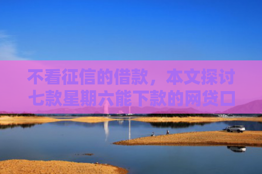 不看征信的借款，本文探讨七款星期六能下款的网贷口子